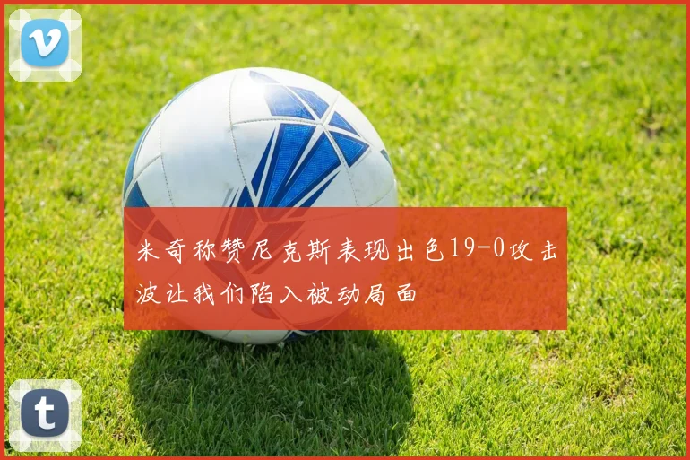 米奇称赞尼克斯表现出色19-0攻击波让我们陷入被动局面