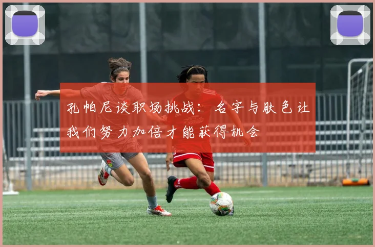 孔帕尼谈职场挑战：名字与肤色让我们努力加倍才能获得机会