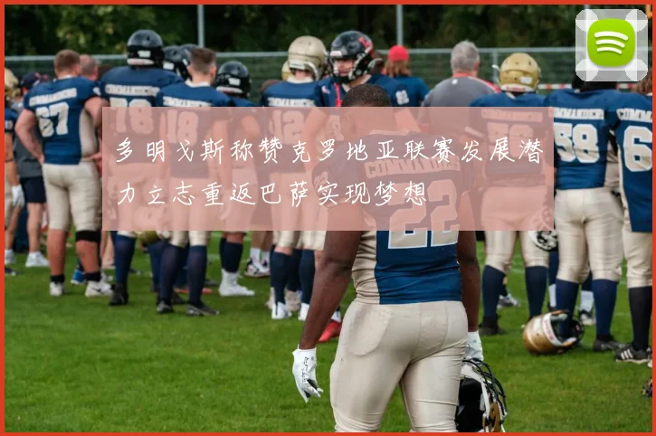多明戈斯称赞克罗地亚联赛发展潜力立志重返巴萨实现梦想