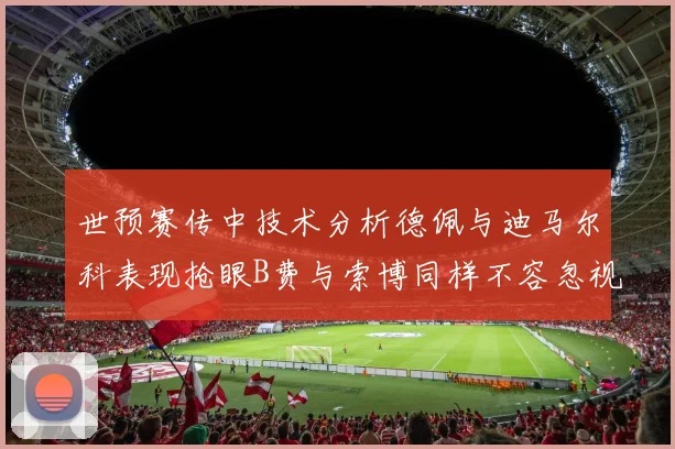 世预赛传中技术分析德佩与迪马尔科表现抢眼B费与索博同样不容忽视