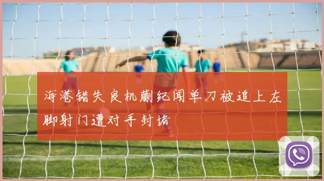 海港错失良机蒯纪闻单刀被追上左脚射门遭对手封堵