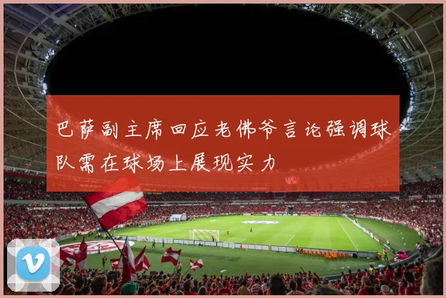 巴萨副主席回应老佛爷言论强调球队需在球场上展现实力
