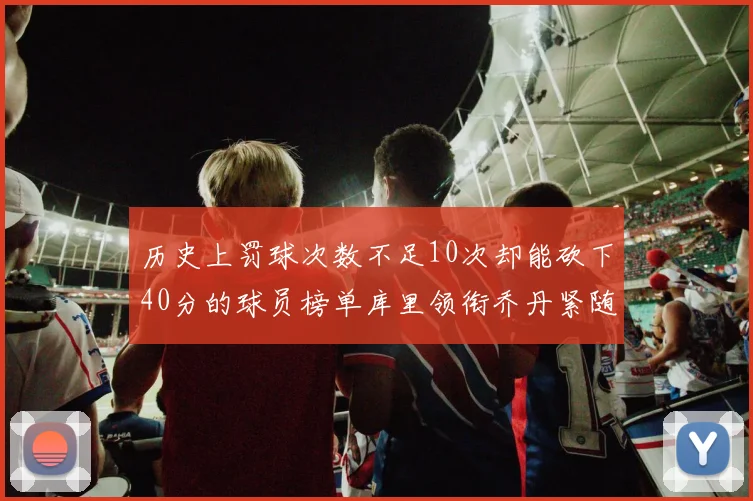 历史上罚球次数不足10次却能砍下40分的球员榜单库里领衔乔丹紧随其后