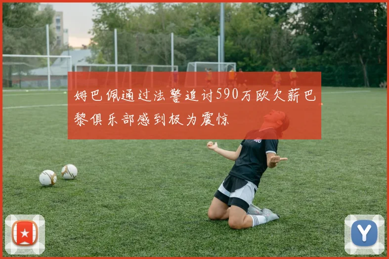 姆巴佩通过法警追讨590万欧欠薪巴黎俱乐部感到极为震惊