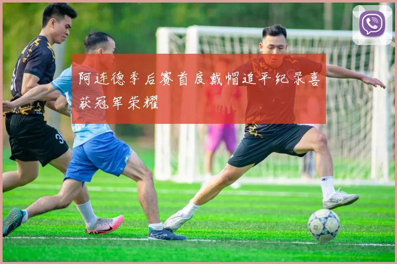 阿连德季后赛首度戴帽追平纪录喜获冠军荣耀