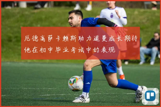 厄德高萨卡赖斯助力道曼成长期待他在初中毕业考试中的表现