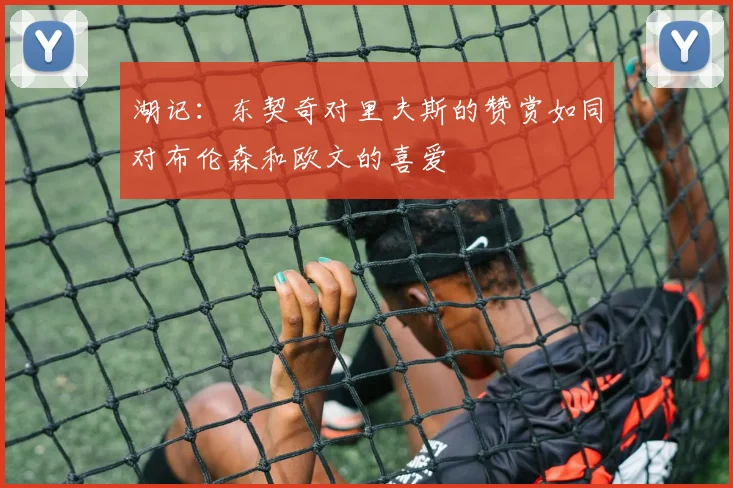湖记：东契奇对里夫斯的赞赏如同对布伦森和欧文的喜爱