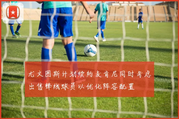 尤文图斯计划续约麦肯尼同时考虑出售锋线球员以优化阵容配置