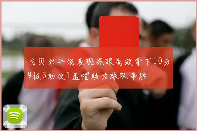 戈贝尔半场表现亮眼高效拿下10分9板3助攻1盖帽助力球队争胜