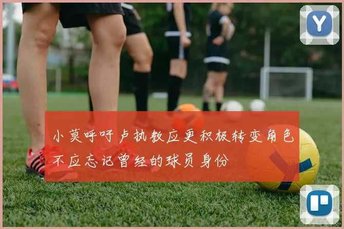小莫呼吁卢执教应更积极转变角色不应忘记曾经的球员身份