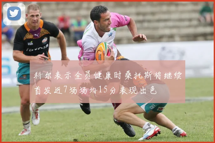 科尔表示全员健康时桑托斯将继续首发近7场场均15分表现出色