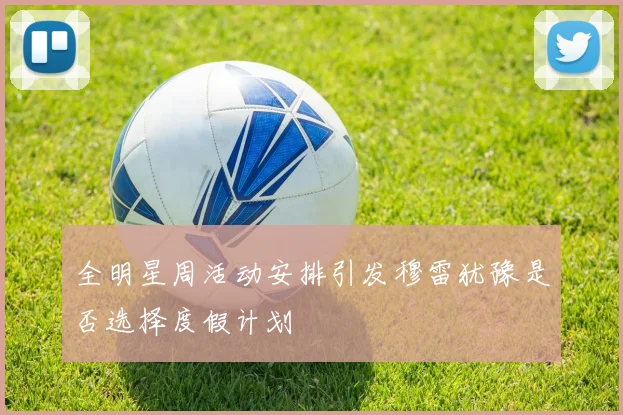 全明星周活动安排引发穆雷犹豫是否选择度假计划