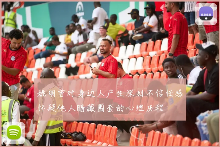 姚明曾对身边人产生深刻不信任感怀疑他人暗藏圈套的心理历程