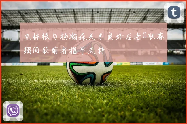 克林根与杨瀚森关系良好后者G联赛期间获前者指导支持