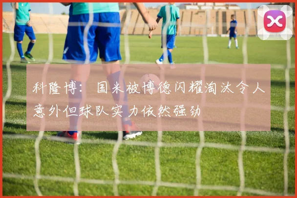 科隆博：国米被博德闪耀淘汰令人意外但球队实力依然强劲