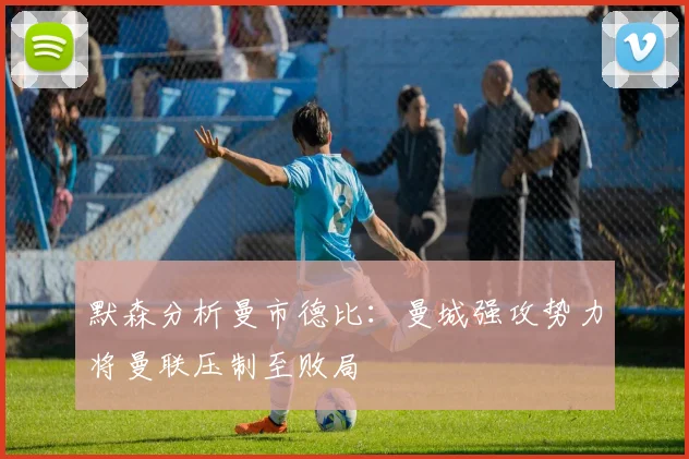 默森分析曼市德比：曼城强攻势力将曼联压制至败局