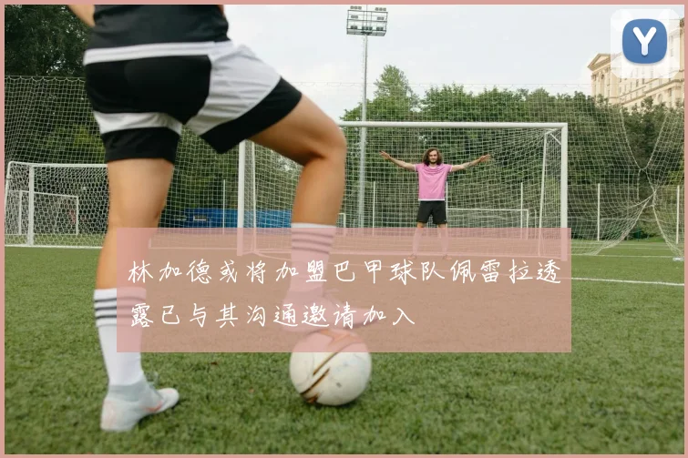 林加德或将加盟巴甲球队佩雷拉透露已与其沟通邀请加入