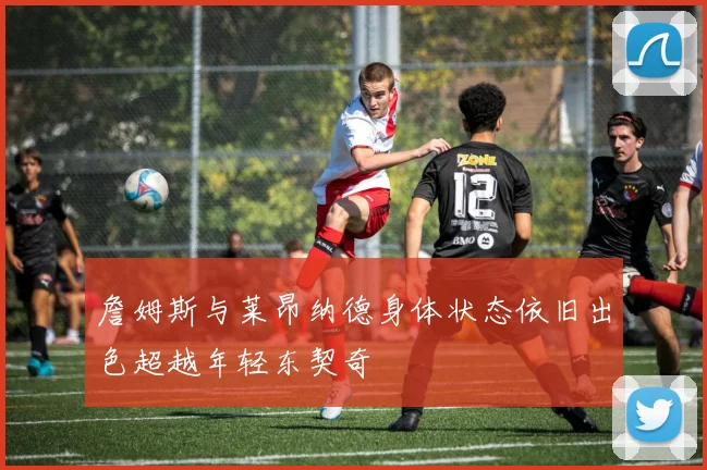 詹姆斯与莱昂纳德身体状态依旧出色超越年轻东契奇