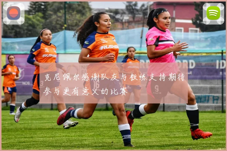 克尼佩尔感谢队友与教练支持期待参与更有意义的比赛