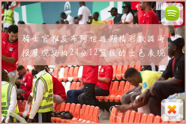 骑士官推发布阿伦近期精彩数据海报展现场均24分12篮板的出色表现