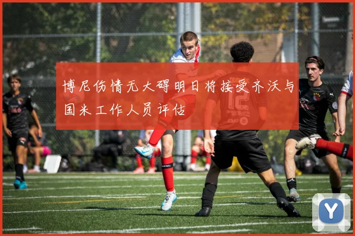 博尼伤情无大碍明日将接受齐沃与国米工作人员评估