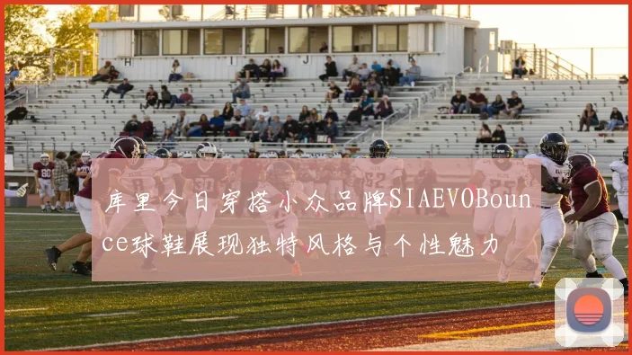库里今日穿搭小众品牌SIAEVOBounce球鞋展现独特风格与个性魅力