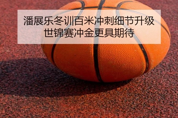 潘展乐冬训百米冲刺细节升级 世锦赛冲金更具期待（bob）